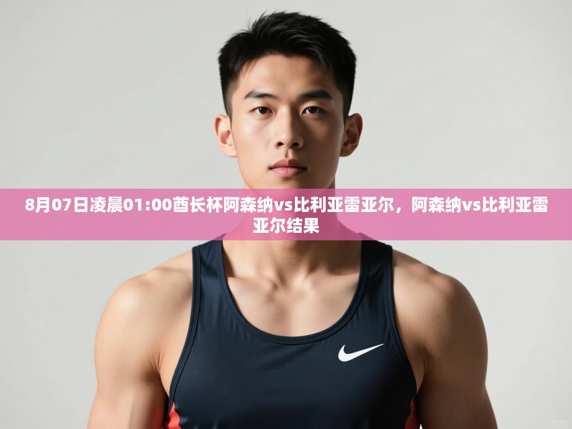 海星体育app下载-8月07日凌晨01:00酋长杯阿森纳vs比利亚雷亚尔，阿森纳vs比利亚雷亚尔结果  第3张