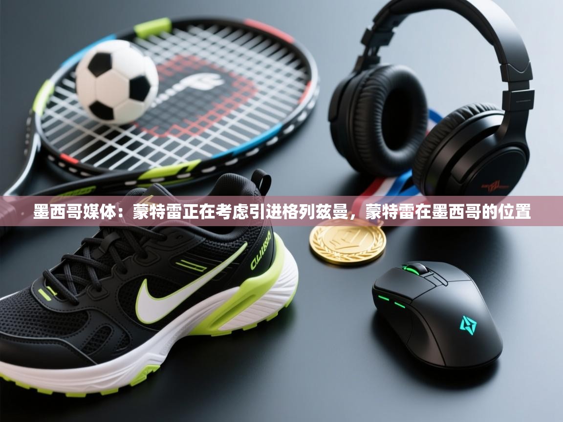 海星体育直播-墨西哥媒体：蒙特雷正在考虑引进格列兹曼，蒙特雷在墨西哥的位置