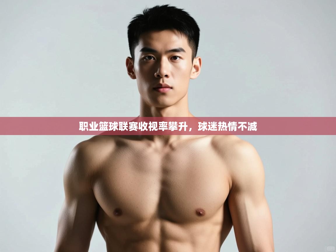 海星体育下载-职业篮球联赛收视率攀升，球迷热情不减