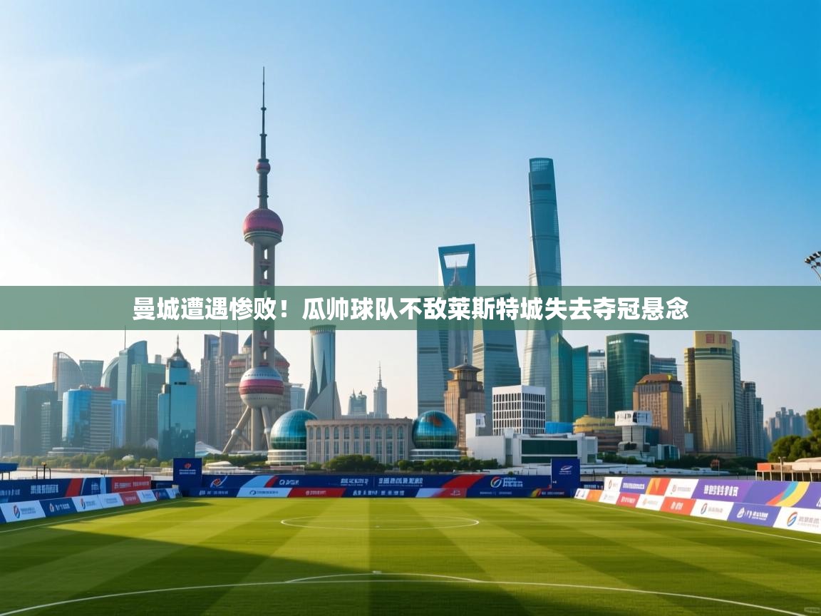 海星体育官网-曼城遭遇惨败！瓜帅球队不敌莱斯特城失去夺冠悬念