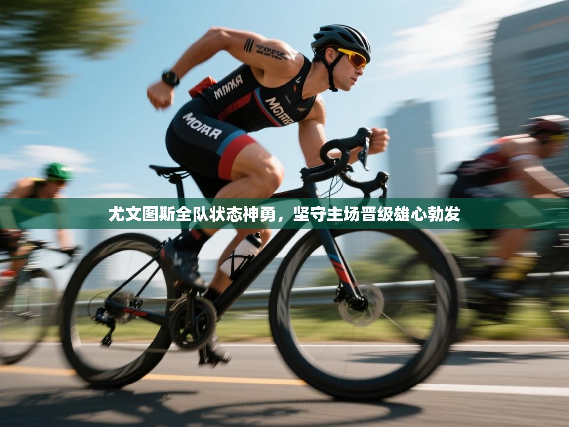 海星体育官方-尤文图斯全队状态神勇，坚守主场晋级雄心勃发  第1张