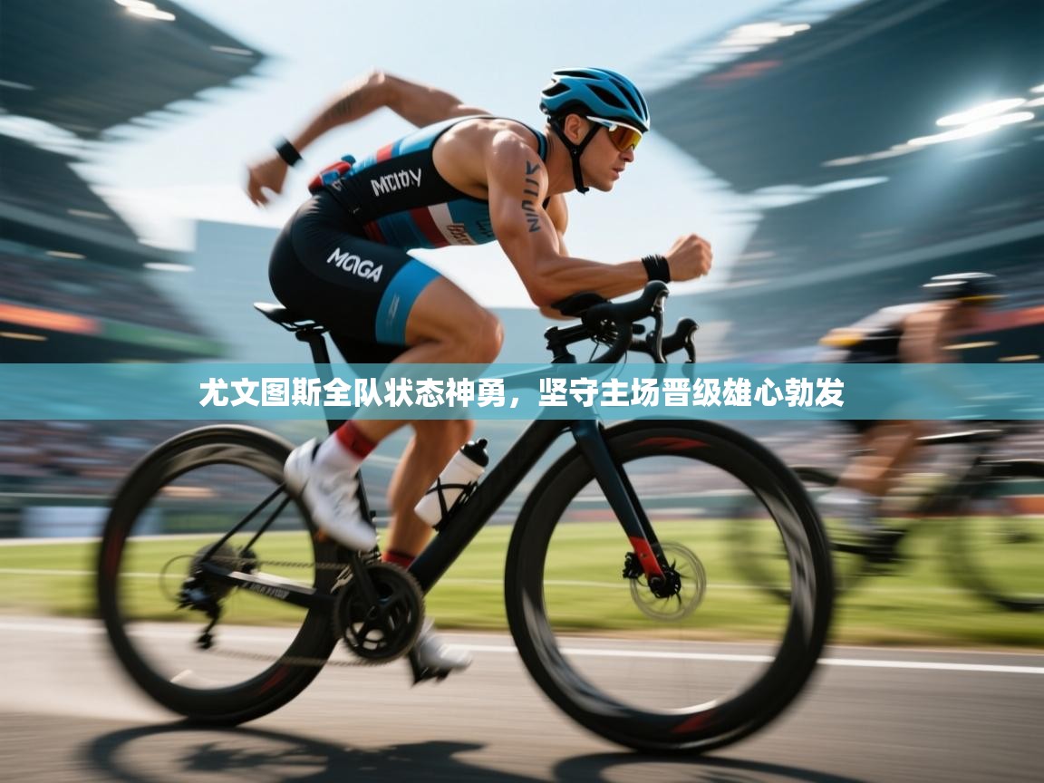 海星体育官方-尤文图斯全队状态神勇，坚守主场晋级雄心勃发  第3张