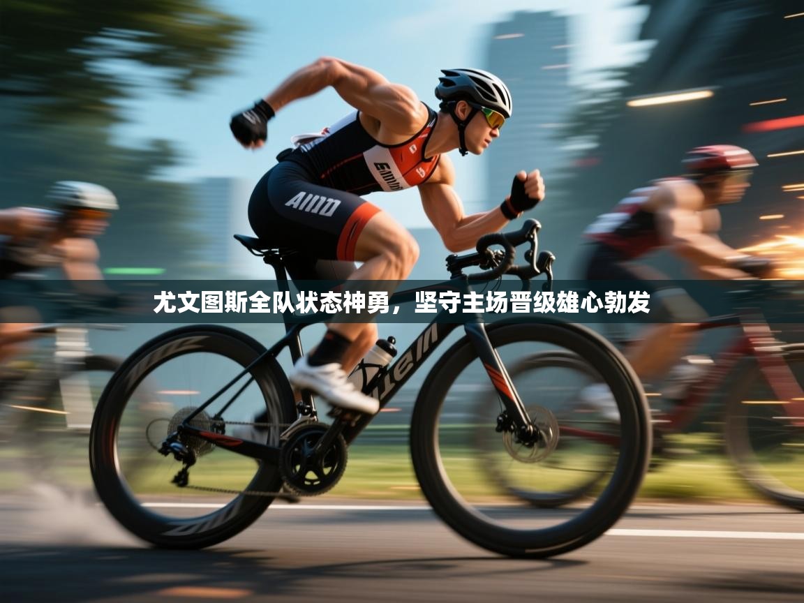 海星体育官方-尤文图斯全队状态神勇，坚守主场晋级雄心勃发  第4张