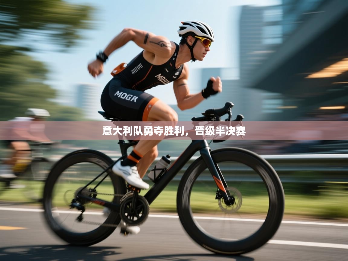 海星体育app官网下载-意大利队勇夺胜利，晋级半决赛