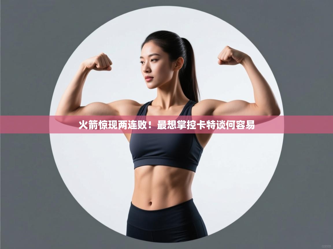 海星体育直播平台官网-火箭惊现两连败！最想掌控卡特谈何容易