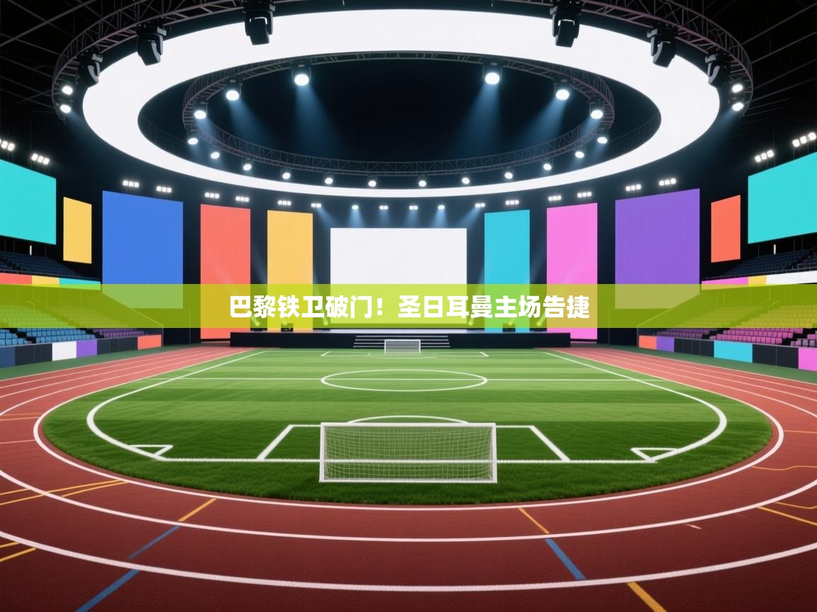 海星体育直播电脑版在线观看-巴黎铁卫破门！圣日耳曼主场告捷