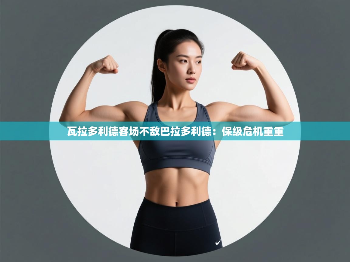 海星体育app官网下载-瓦拉多利德客场不敌巴拉多利德：保级危机重重